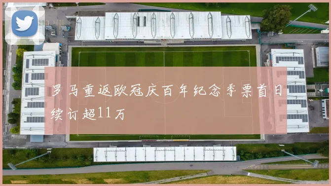 罗马重返欧冠庆百年纪念季票首日续订超11万