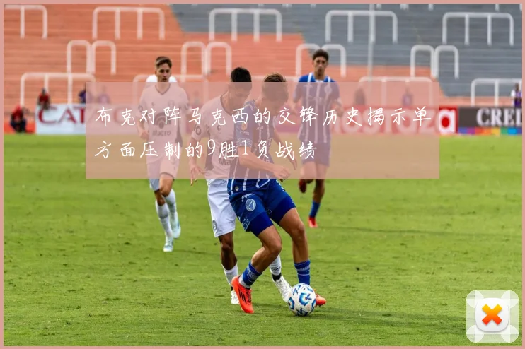 布克对阵马克西的交锋历史揭示单方面压制的9胜1负战绩