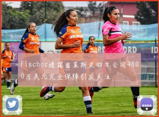 Fischer透露吉莱斯皮四年合同4800万美元完全保障引发关注