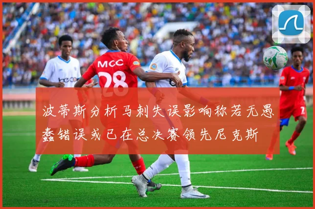 波蒂斯分析马刺失误影响称若无愚蠢错误或已在总决赛领先尼克斯