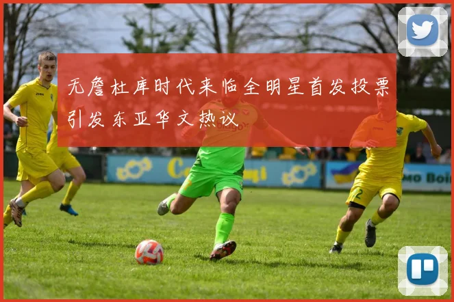 无詹杜库时代来临全明星首发投票引发东亚华文热议