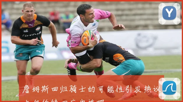 詹姆斯回归骑士的可能性引发热议吉尔伯特回应也许吧