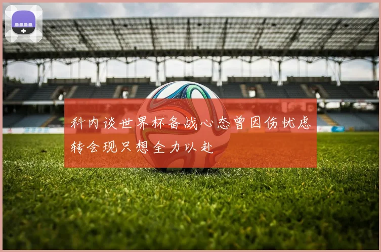 科内谈世界杯备战心态曾因伤忧虑转会现只想全力以赴