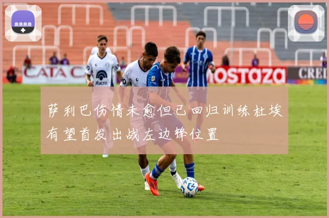 萨利巴伤情未愈但已回归训练杜埃有望首发出战左边锋位置
