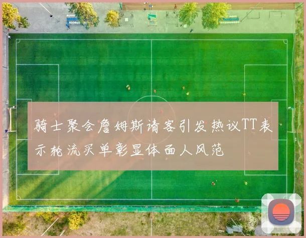 骑士聚会詹姆斯请客引发热议TT表示轮流买单彰显体面人风范