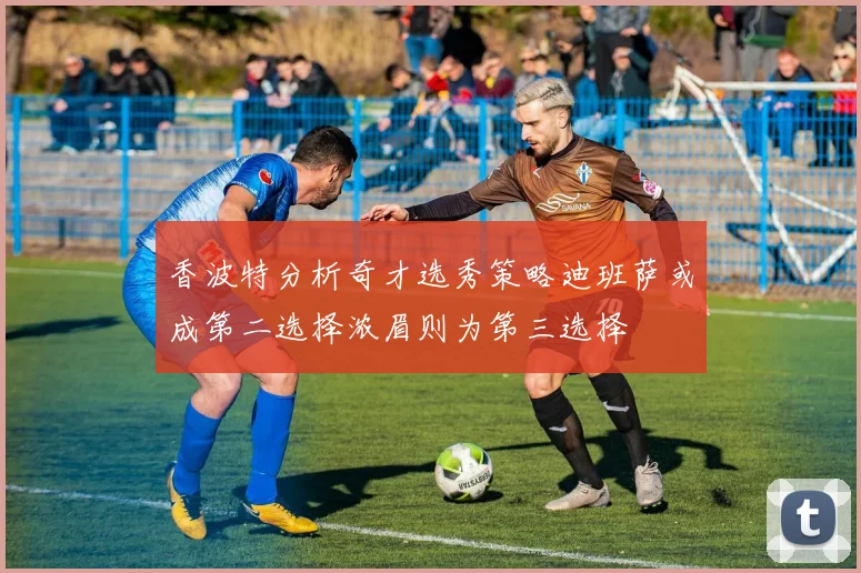 香波特分析奇才选秀策略迪班萨或成第二选择浓眉则为第三选择