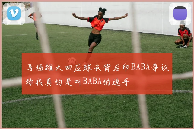 马场雄大回应球衣背后印BABA争议称我真的是叫BABA的选手