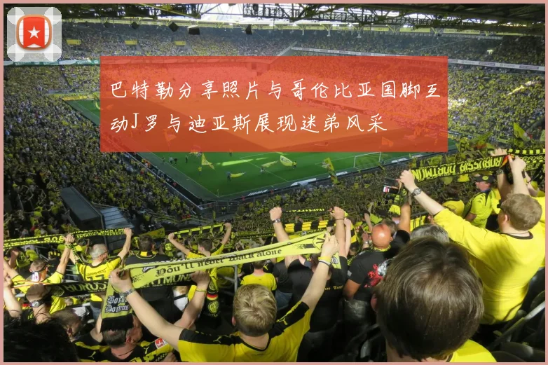 巴特勒分享照片与哥伦比亚国脚互动J罗与迪亚斯展现迷弟风采