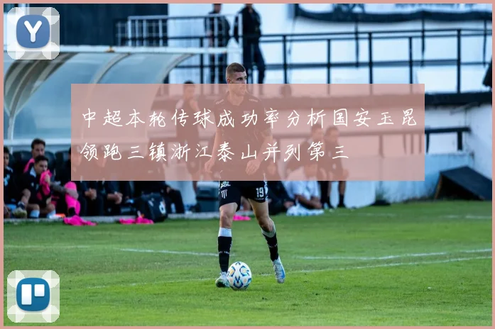 中超本轮传球成功率分析国安玉昆领跑三镇浙江泰山并列第三