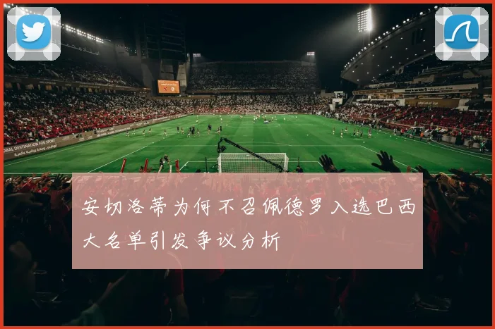 安切洛蒂为何不召佩德罗入选巴西大名单引发争议分析