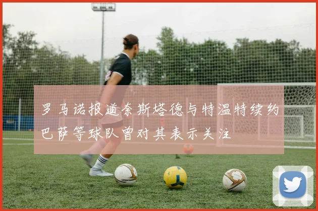 罗马诺报道奈斯塔德与特温特续约巴萨等球队曾对其表示关注