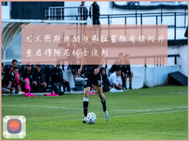 尤文图斯计划与弗拉霍维奇续约并重启穆阿尼转会谈判