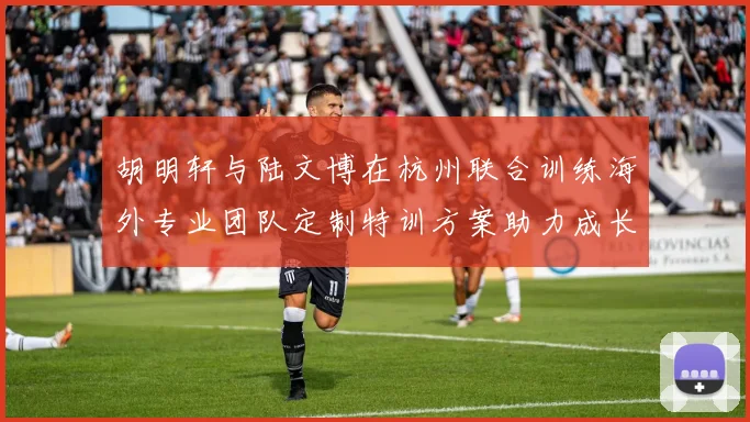胡明轩与陆文博在杭州联合训练海外专业团队定制特训方案助力成长