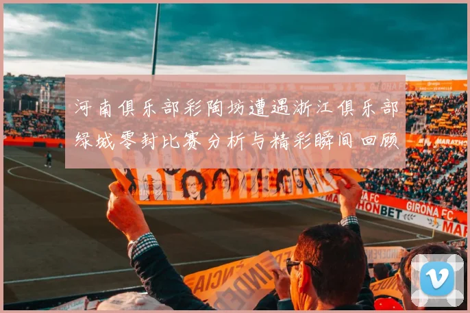 河南俱乐部彩陶坊遭遇浙江俱乐部绿城零封比赛分析与精彩瞬间回顾