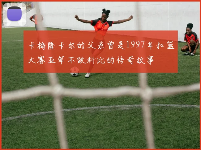 卡梅隆卡尔的父亲曾是1997年扣篮大赛亚军不敌科比的传奇故事