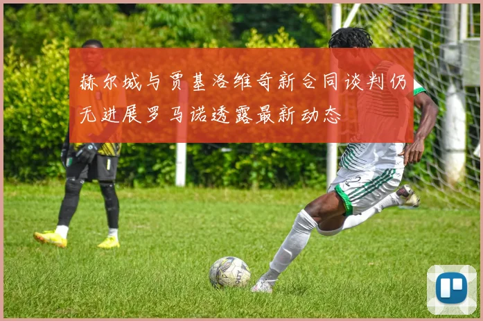 赫尔城与贾基洛维奇新合同谈判仍无进展罗马诺透露最新动态