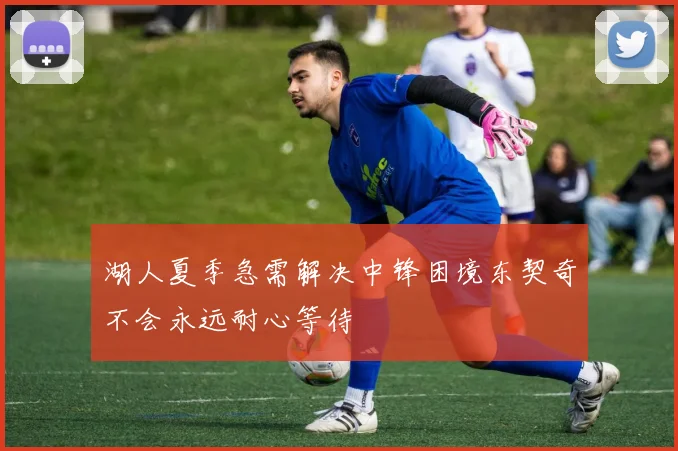 湖人夏季急需解决中锋困境东契奇不会永远耐心等待