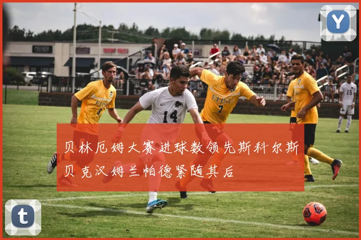 贝林厄姆大赛进球数领先斯科尔斯贝克汉姆兰帕德紧随其后