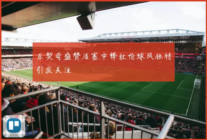 东契奇盛赞活塞中锋杜伦球风独特引发关注