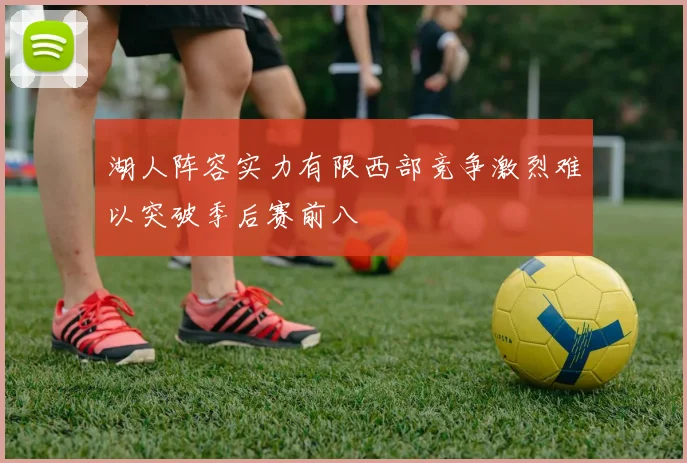 湖人阵容实力有限西部竞争激烈难以突破季后赛前八
