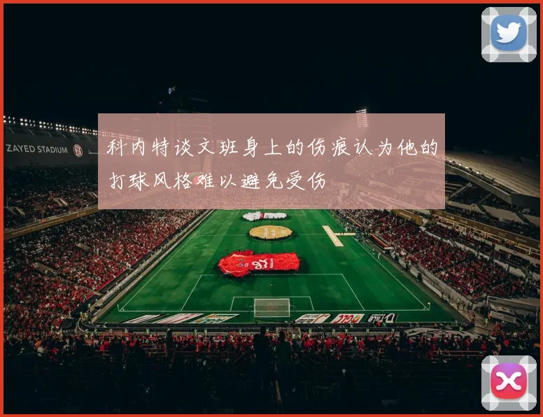 科内特谈文班身上的伤痕认为他的打球风格难以避免受伤