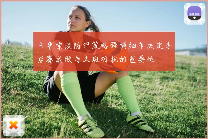卡鲁索谈防守策略强调细节决定季后赛成败与文班对抗的重要性