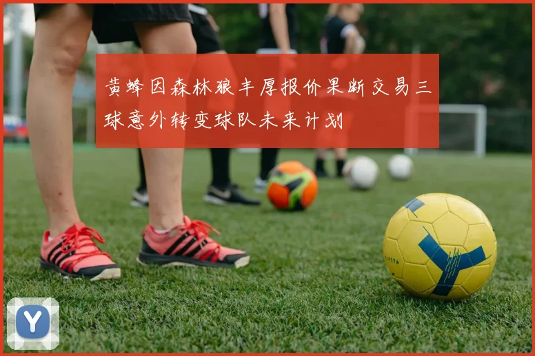 黄蜂因森林狼丰厚报价果断交易三球意外转变球队未来计划