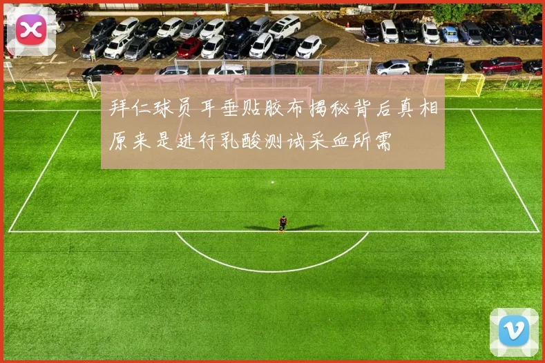 拜仁球员耳垂贴胶布揭秘背后真相原来是进行乳酸测试采血所需